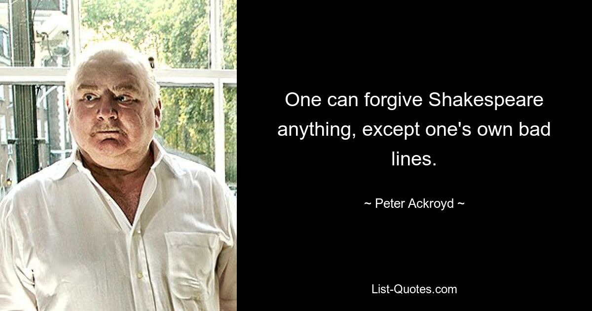 One can forgive Shakespeare anything, except one's own bad lines. — © Peter Ackroyd