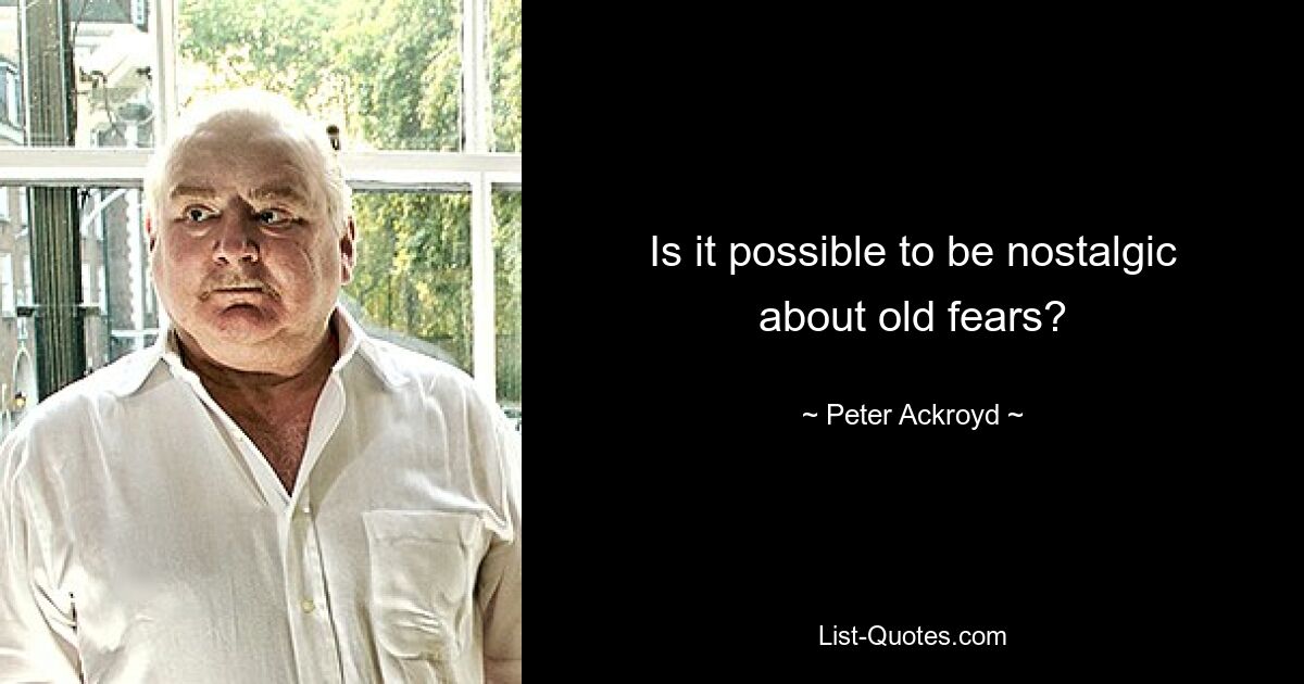 Is it possible to be nostalgic about old fears? — © Peter Ackroyd