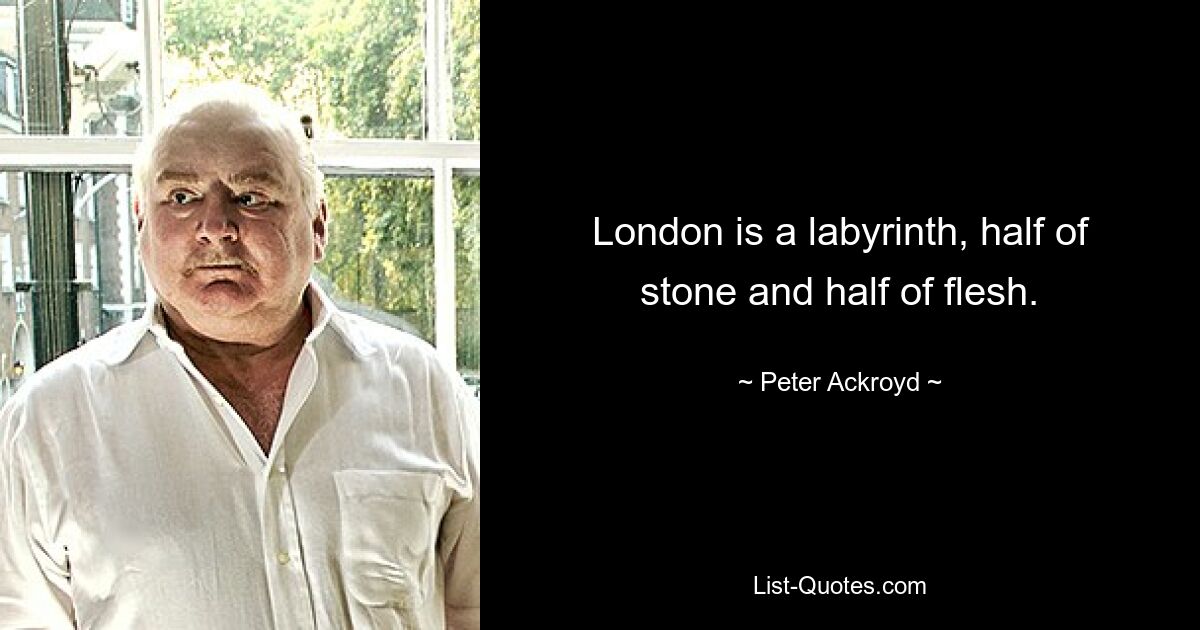 London is a labyrinth, half of stone and half of flesh. — © Peter Ackroyd