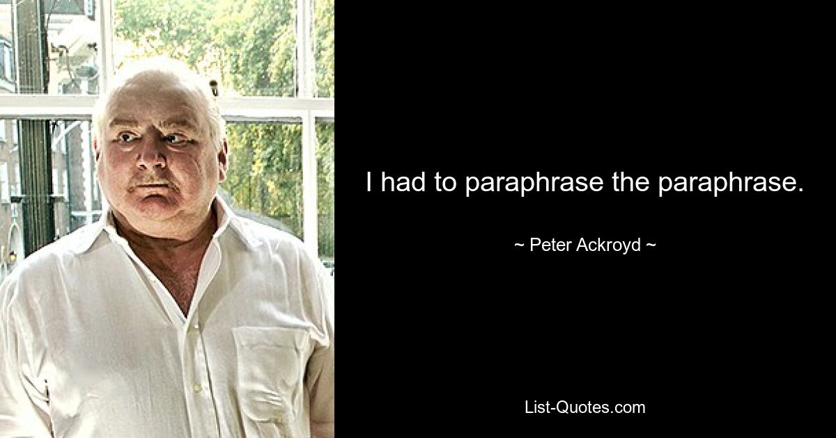 I had to paraphrase the paraphrase. — © Peter Ackroyd