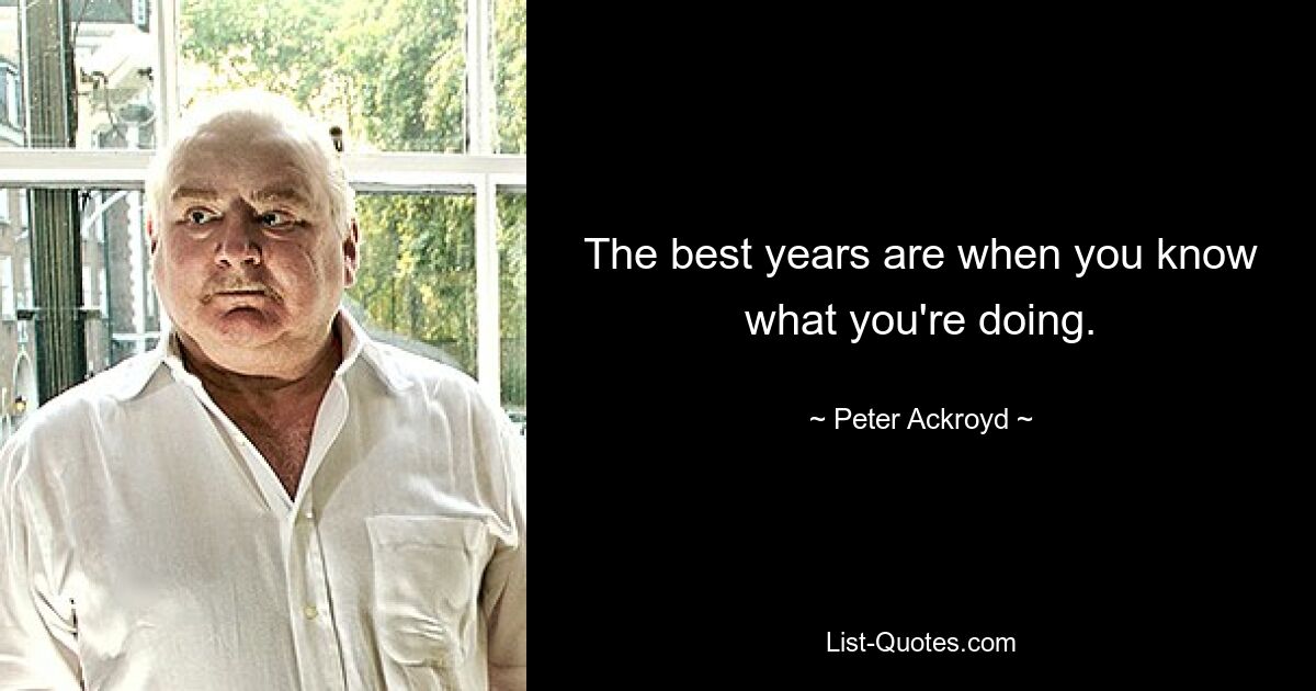 The best years are when you know what you're doing. — © Peter Ackroyd