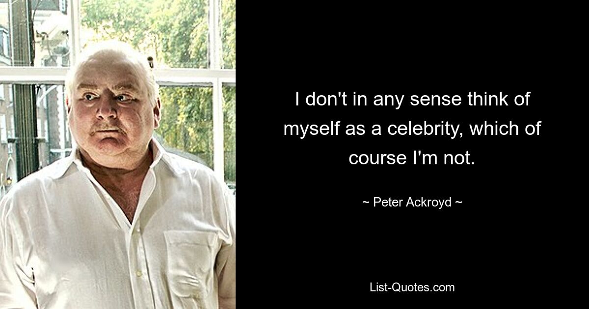 I don't in any sense think of myself as a celebrity, which of course I'm not. — © Peter Ackroyd