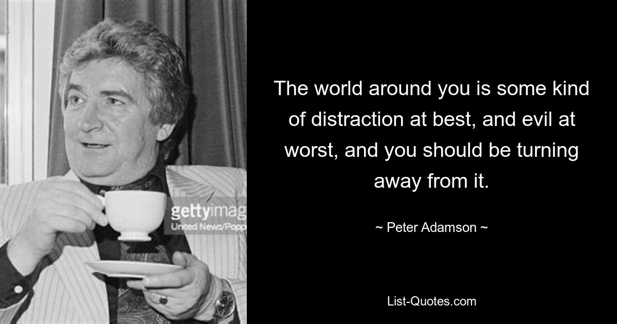 The world around you is some kind of distraction at best, and evil at worst, and you should be turning away from it. — © Peter Adamson