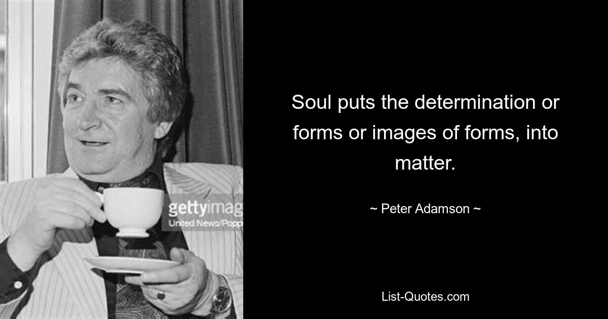 Soul puts the determination or forms or images of forms, into matter. — © Peter Adamson