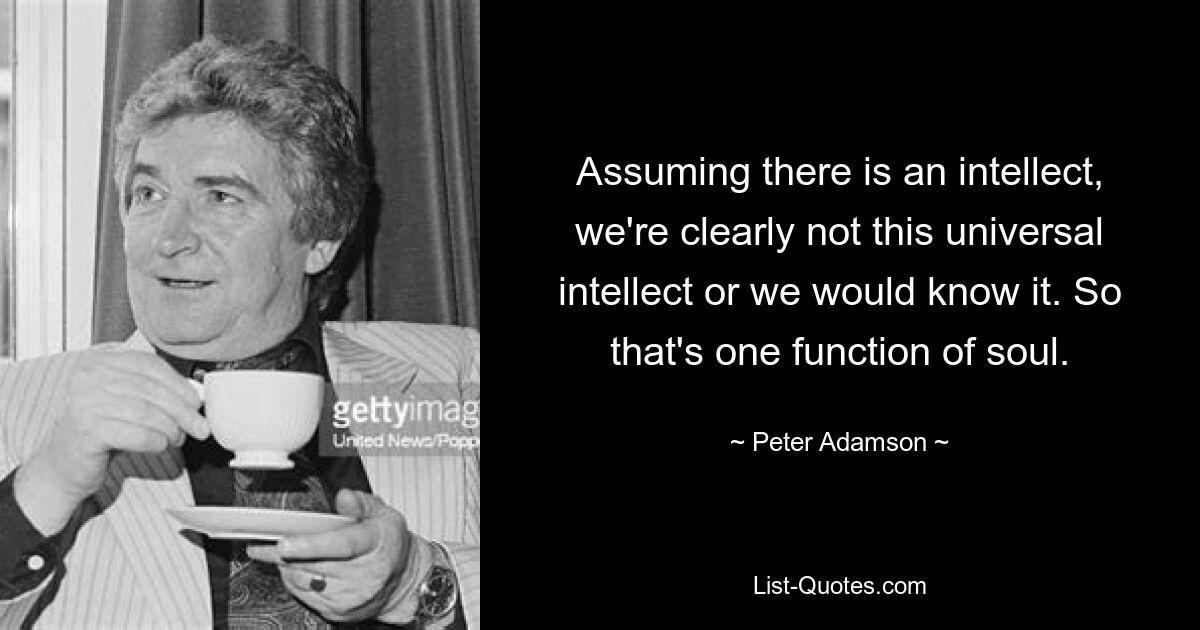 Assuming there is an intellect, we're clearly not this universal intellect or we would know it. So that's one function of soul. — © Peter Adamson