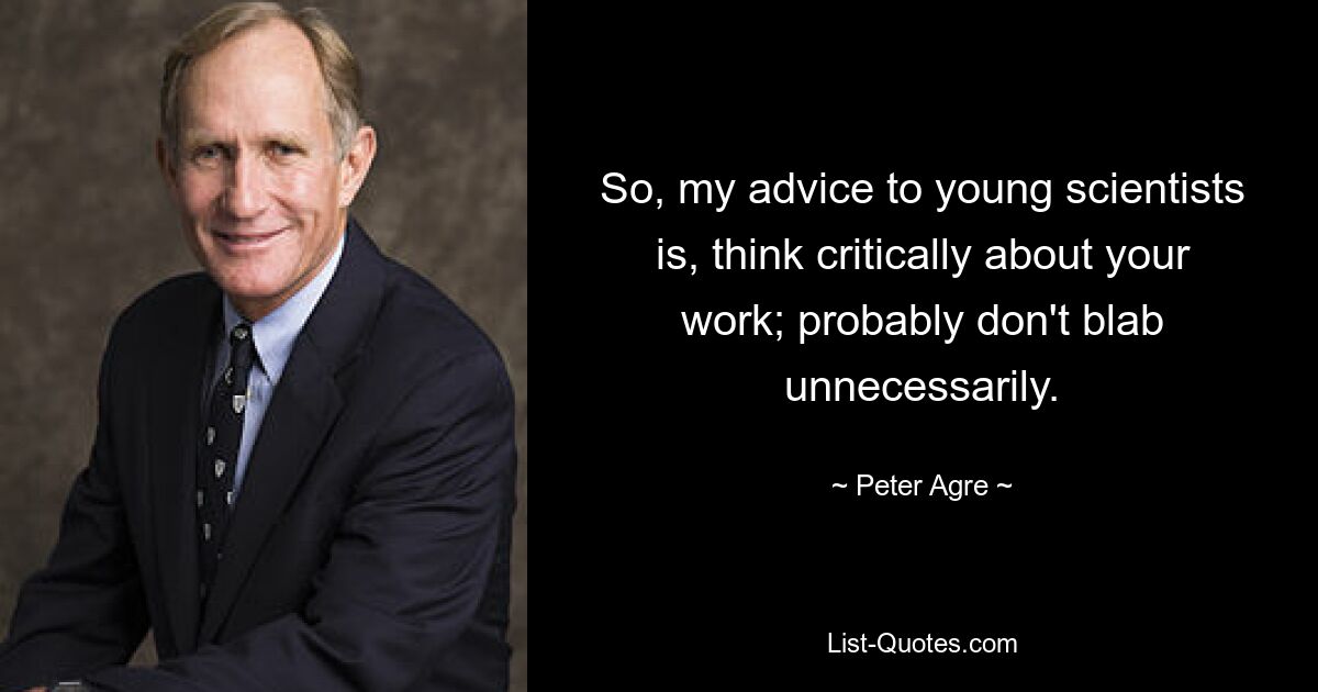 So, my advice to young scientists is, think critically about your work; probably don't blab unnecessarily. — © Peter Agre