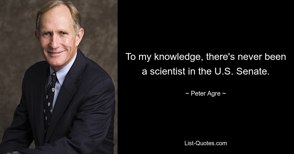 To my knowledge, there's never been a scientist in the U.S. Senate. — © Peter Agre