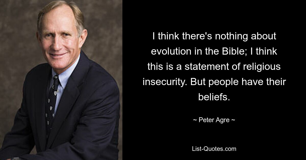 I think there's nothing about evolution in the Bible; I think this is a statement of religious insecurity. But people have their beliefs. — © Peter Agre