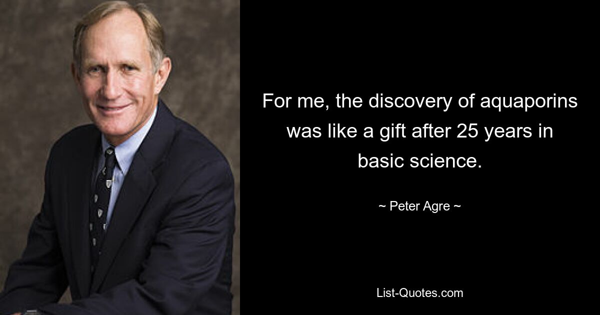 For me, the discovery of aquaporins was like a gift after 25 years in basic science. — © Peter Agre