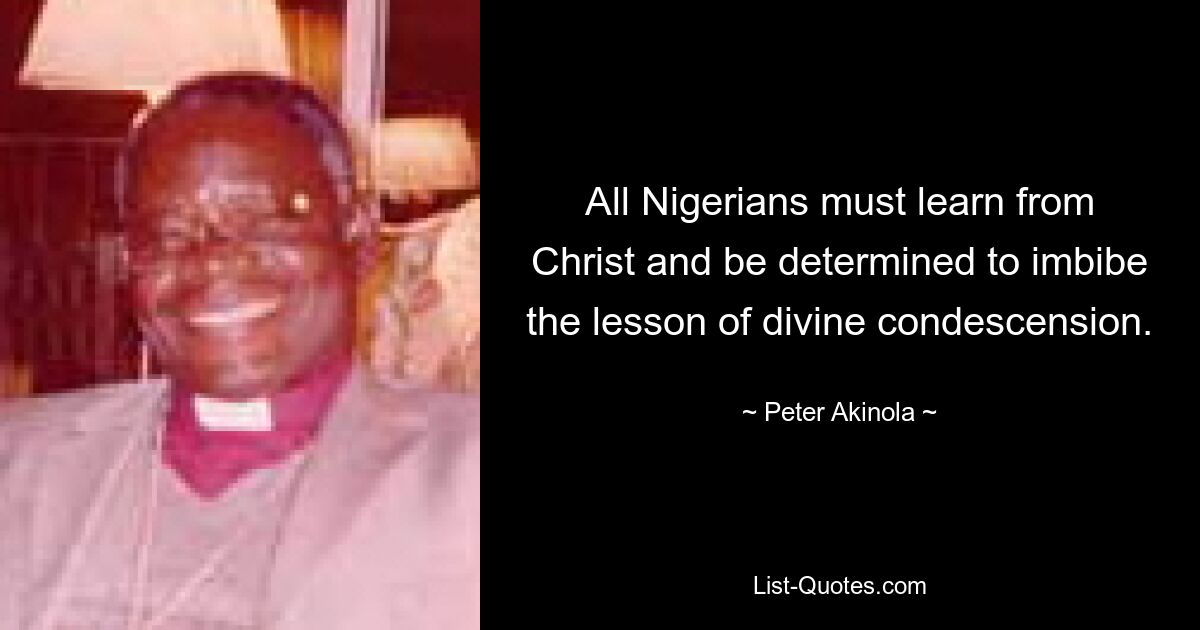 All Nigerians must learn from Christ and be determined to imbibe the lesson of divine condescension. — © Peter Akinola