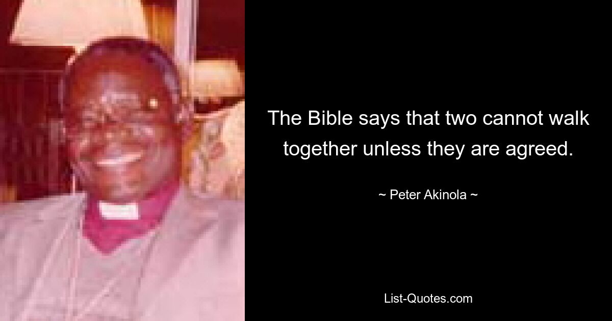 The Bible says that two cannot walk together unless they are agreed. — © Peter Akinola