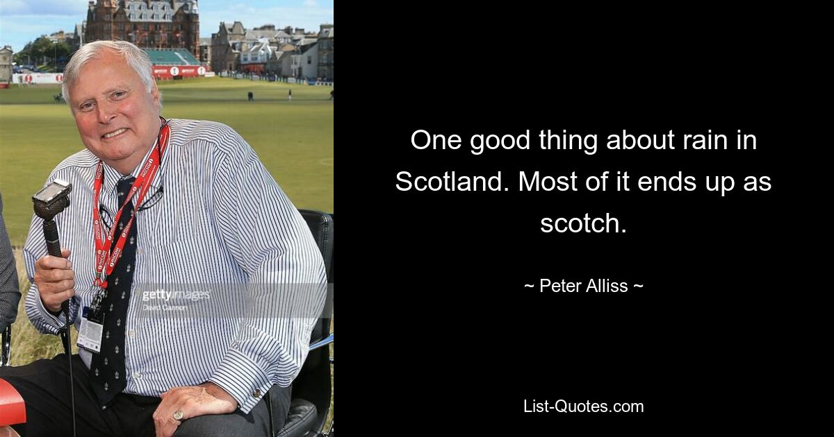 One good thing about rain in Scotland. Most of it ends up as scotch. — © Peter Alliss