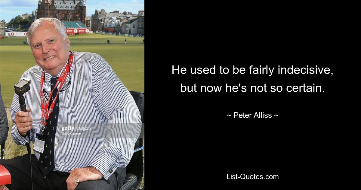 He used to be fairly indecisive, but now he's not so certain. — © Peter Alliss