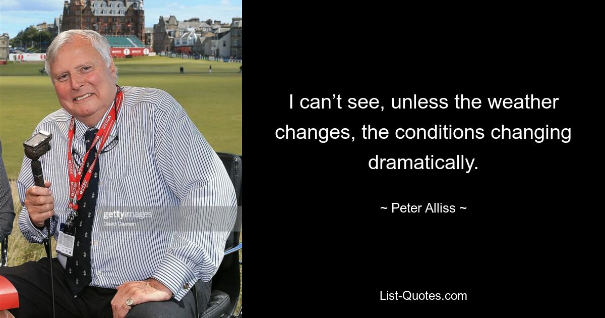 I can’t see, unless the weather changes, the conditions changing dramatically. — © Peter Alliss