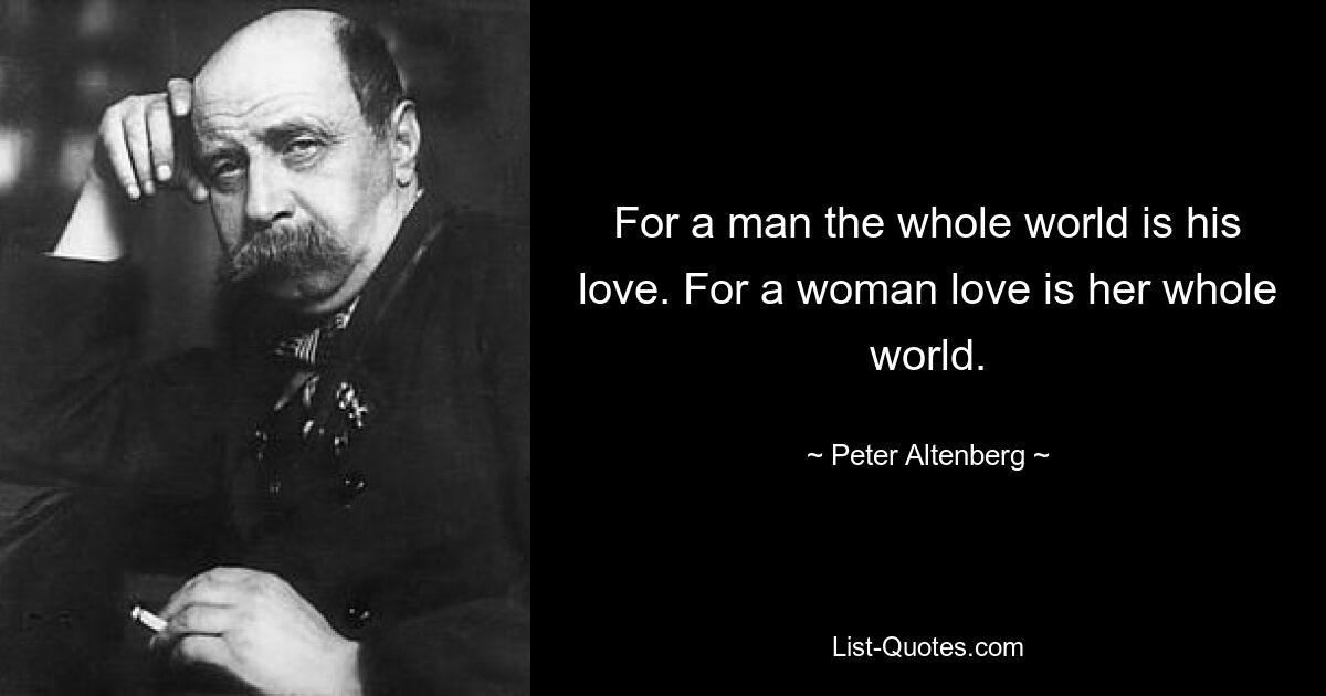 For a man the whole world is his love. For a woman love is her whole world. — © Peter Altenberg