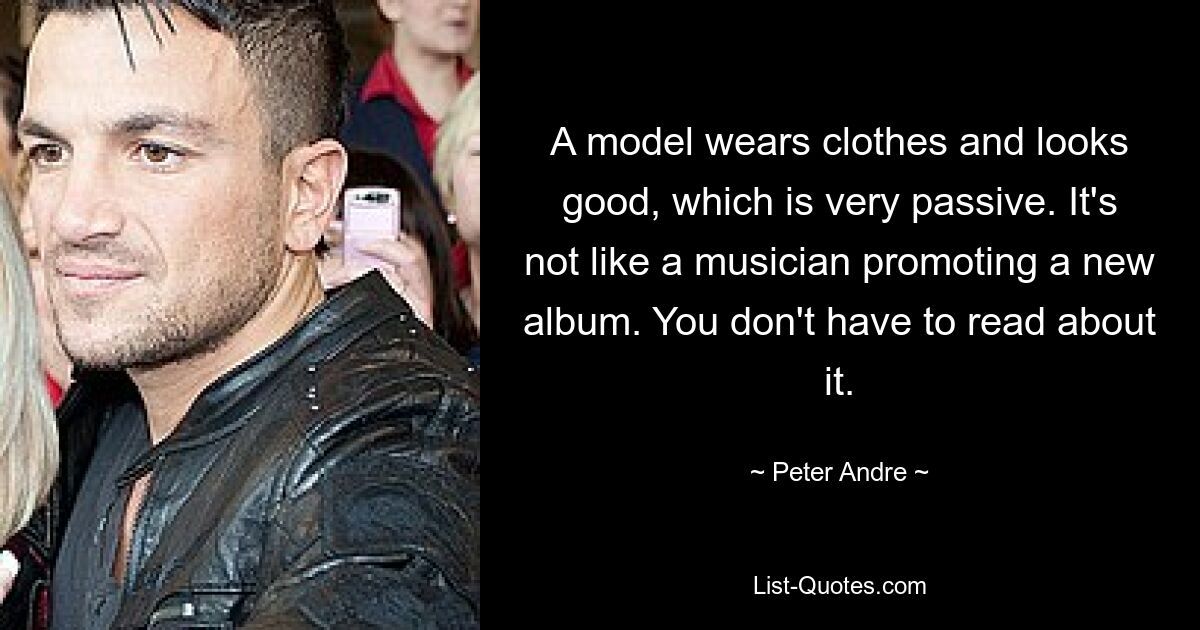 A model wears clothes and looks good, which is very passive. It's not like a musician promoting a new album. You don't have to read about it. — © Peter Andre