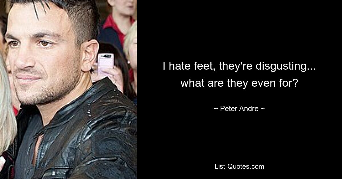 I hate feet, they're disgusting... what are they even for? — © Peter Andre