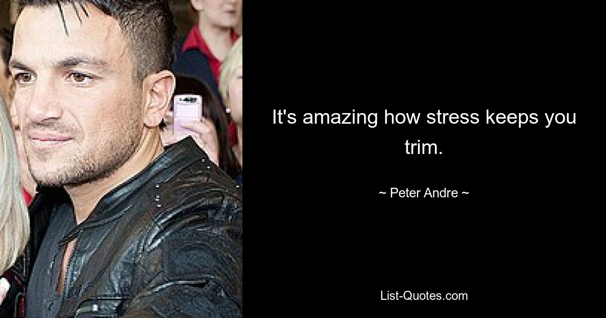 It's amazing how stress keeps you trim. — © Peter Andre