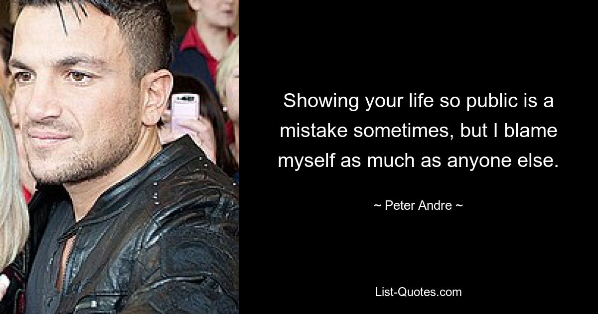 Showing your life so public is a mistake sometimes, but I blame myself as much as anyone else. — © Peter Andre