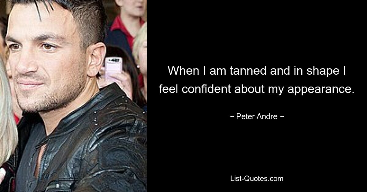 When I am tanned and in shape I feel confident about my appearance. — © Peter Andre