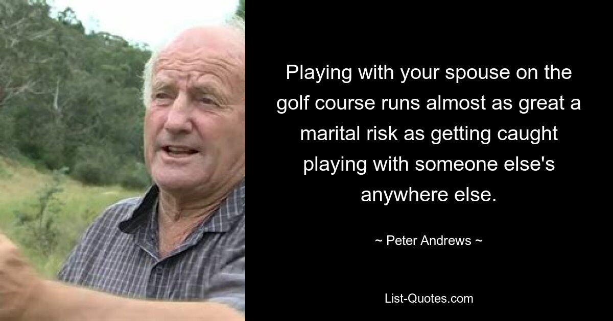 Playing with your spouse on the golf course runs almost as great a marital risk as getting caught playing with someone else's anywhere else. — © Peter Andrews