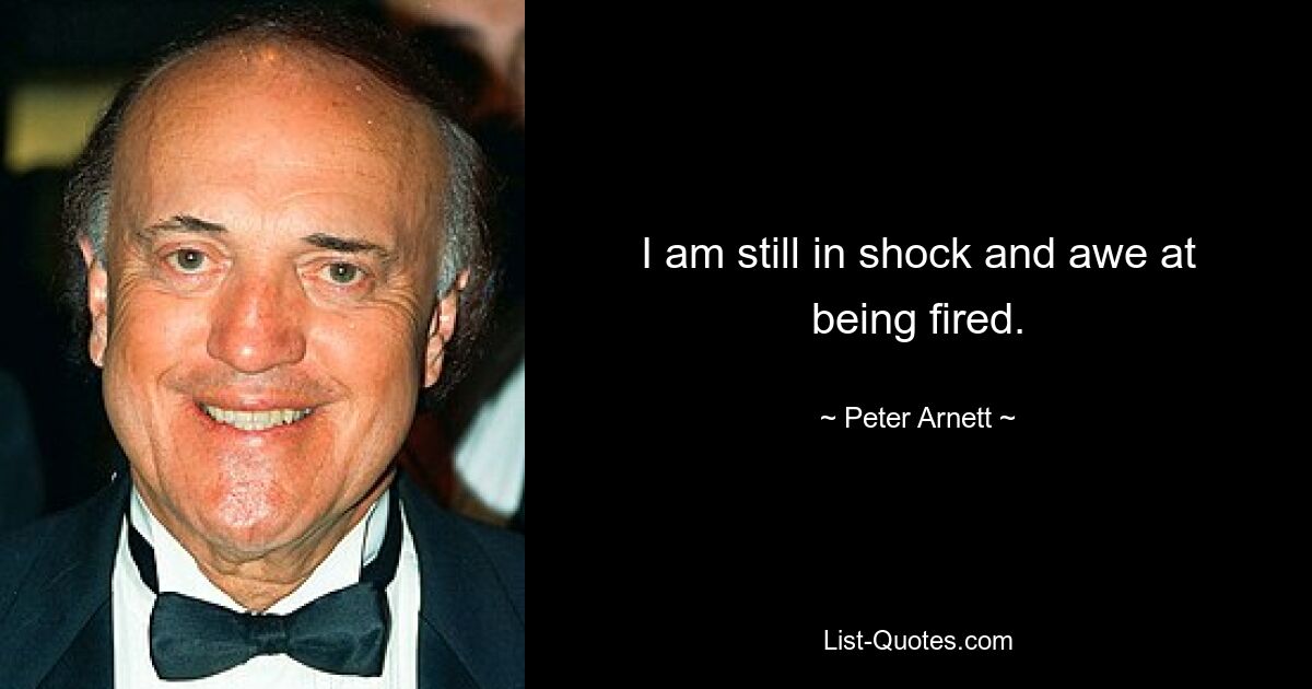 I am still in shock and awe at being fired. — © Peter Arnett