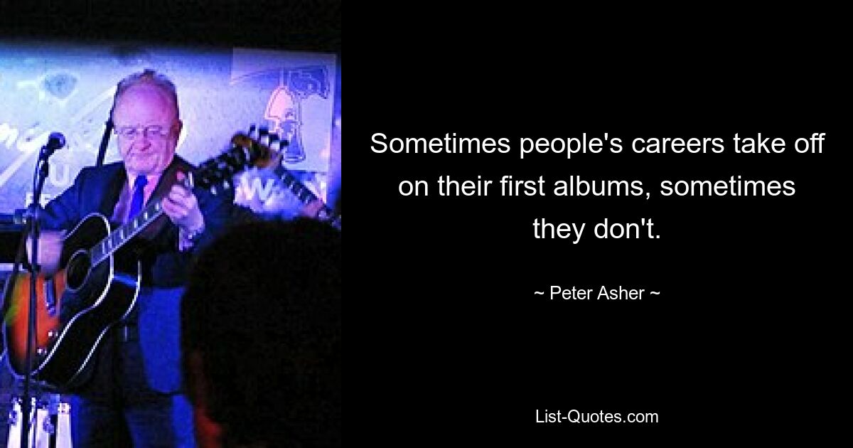 Sometimes people's careers take off on their first albums, sometimes they don't. — © Peter Asher