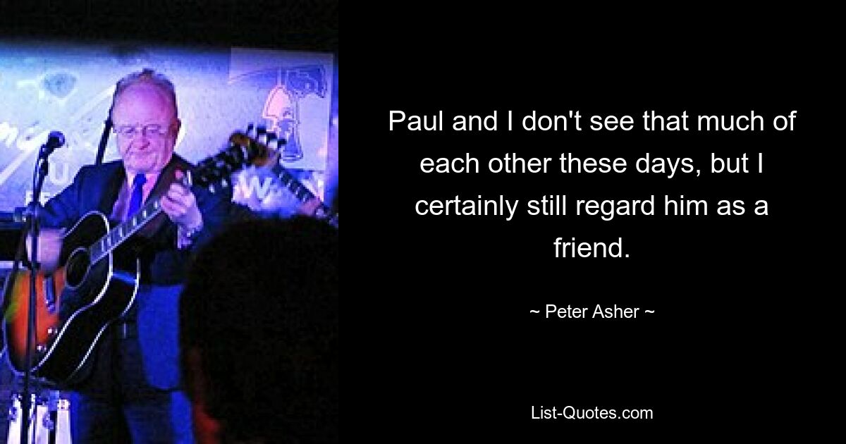 Paul and I don't see that much of each other these days, but I certainly still regard him as a friend. — © Peter Asher