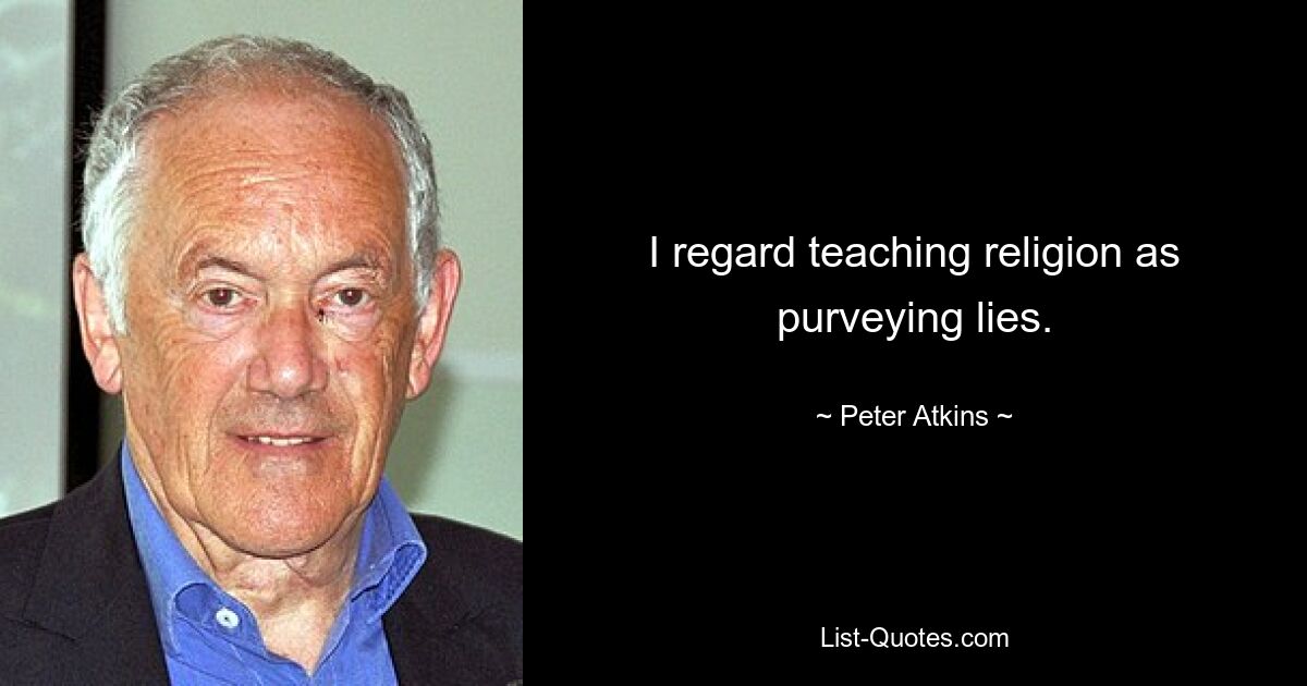 I regard teaching religion as purveying lies. — © Peter Atkins