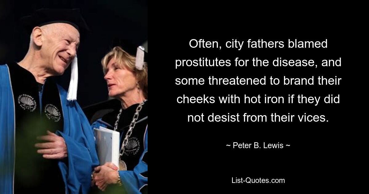 Often, city fathers blamed prostitutes for the disease, and some threatened to brand their cheeks with hot iron if they did not desist from their vices. — © Peter B. Lewis