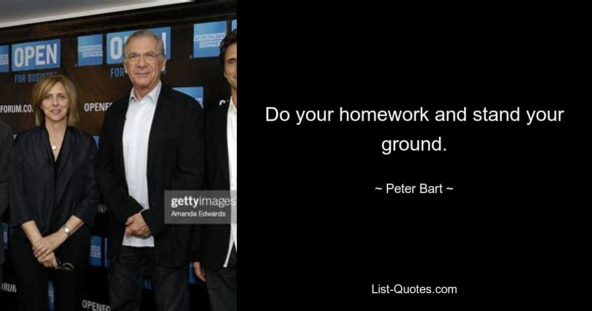 Do your homework and stand your ground. — © Peter Bart