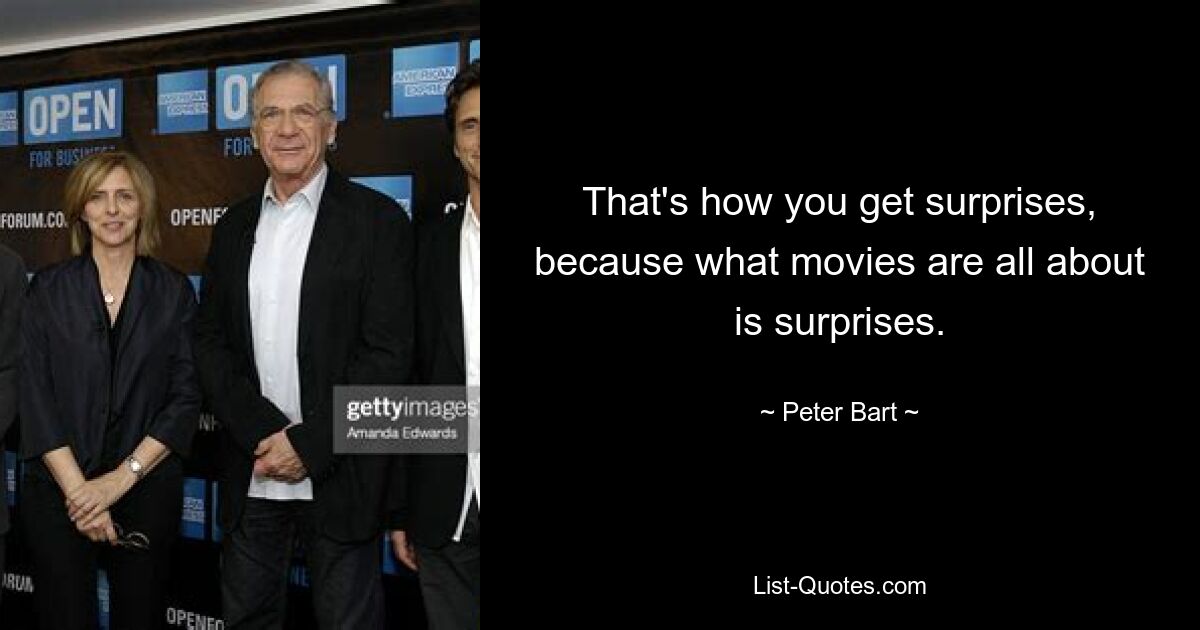 That's how you get surprises, because what movies are all about is surprises. — © Peter Bart