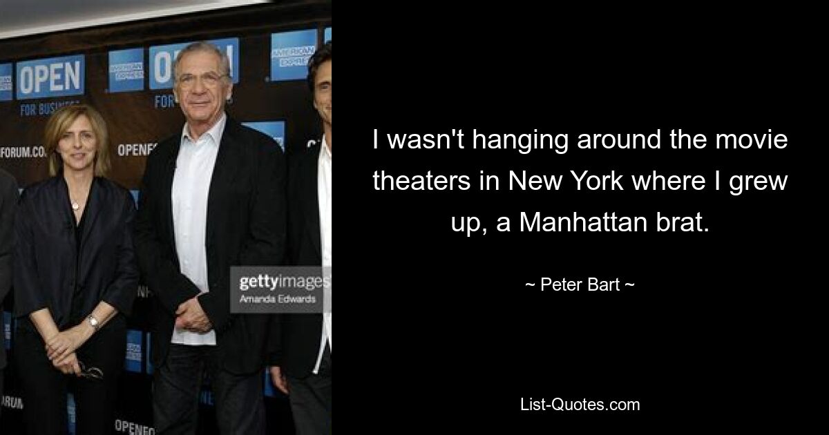 I wasn't hanging around the movie theaters in New York where I grew up, a Manhattan brat. — © Peter Bart