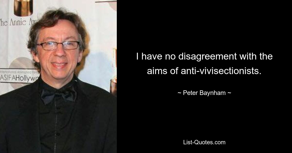 I have no disagreement with the aims of anti-vivisectionists. — © Peter Baynham