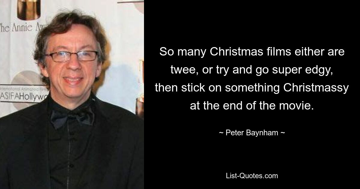 So many Christmas films either are twee, or try and go super edgy, then stick on something Christmassy at the end of the movie. — © Peter Baynham