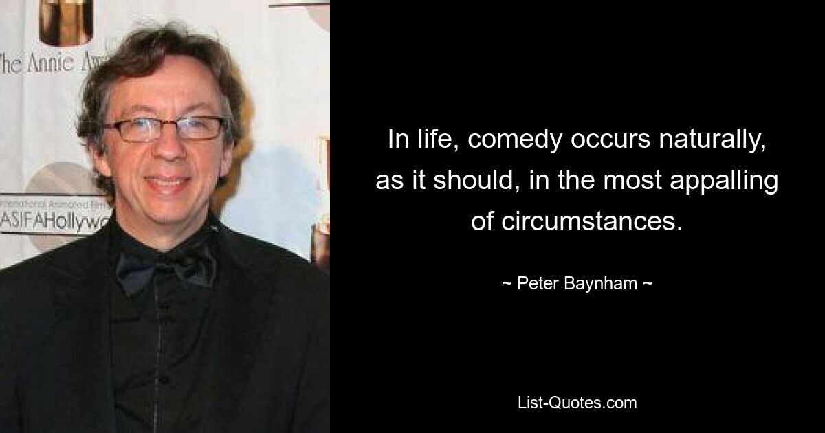 In life, comedy occurs naturally, as it should, in the most appalling of circumstances. — © Peter Baynham