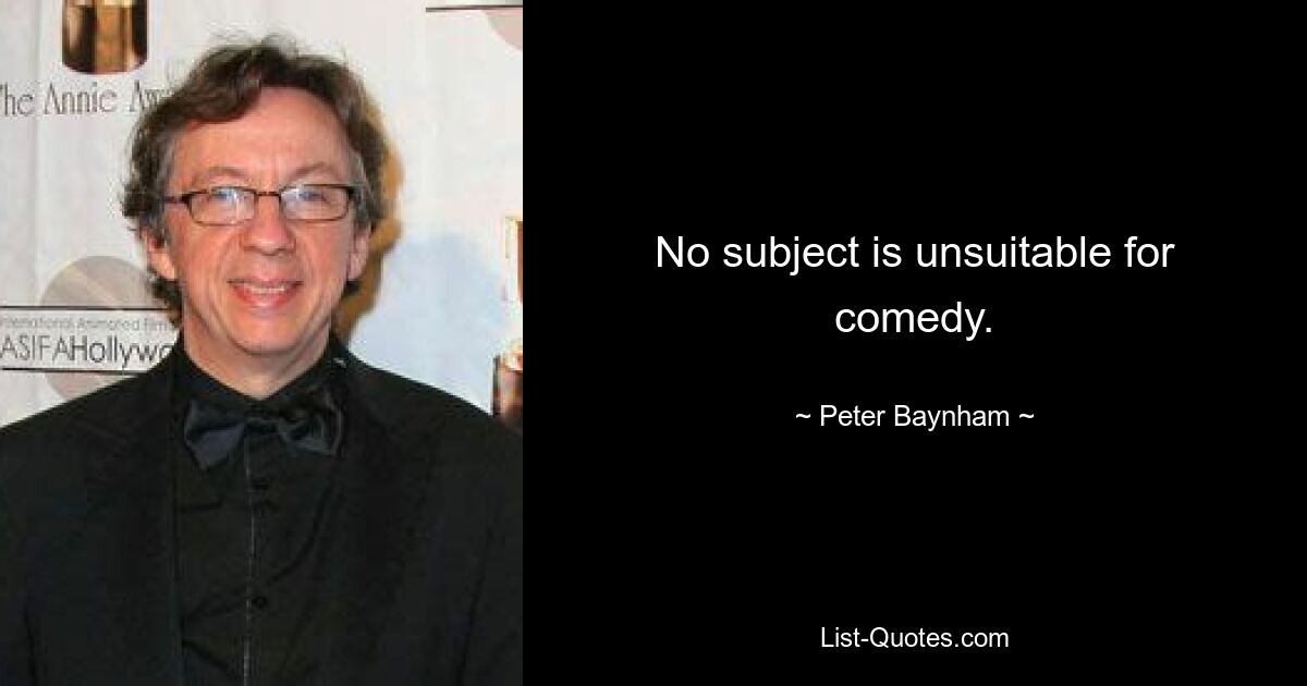 No subject is unsuitable for comedy. — © Peter Baynham