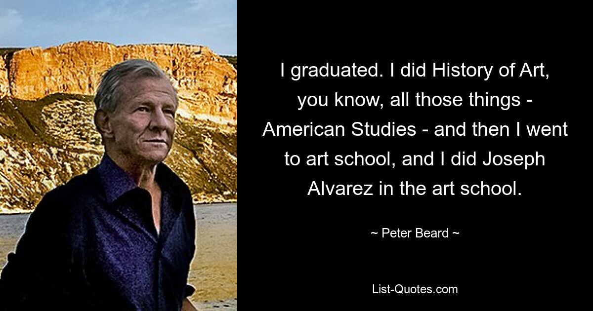 I graduated. I did History of Art, you know, all those things - American Studies - and then I went to art school, and I did Joseph Alvarez in the art school. — © Peter Beard