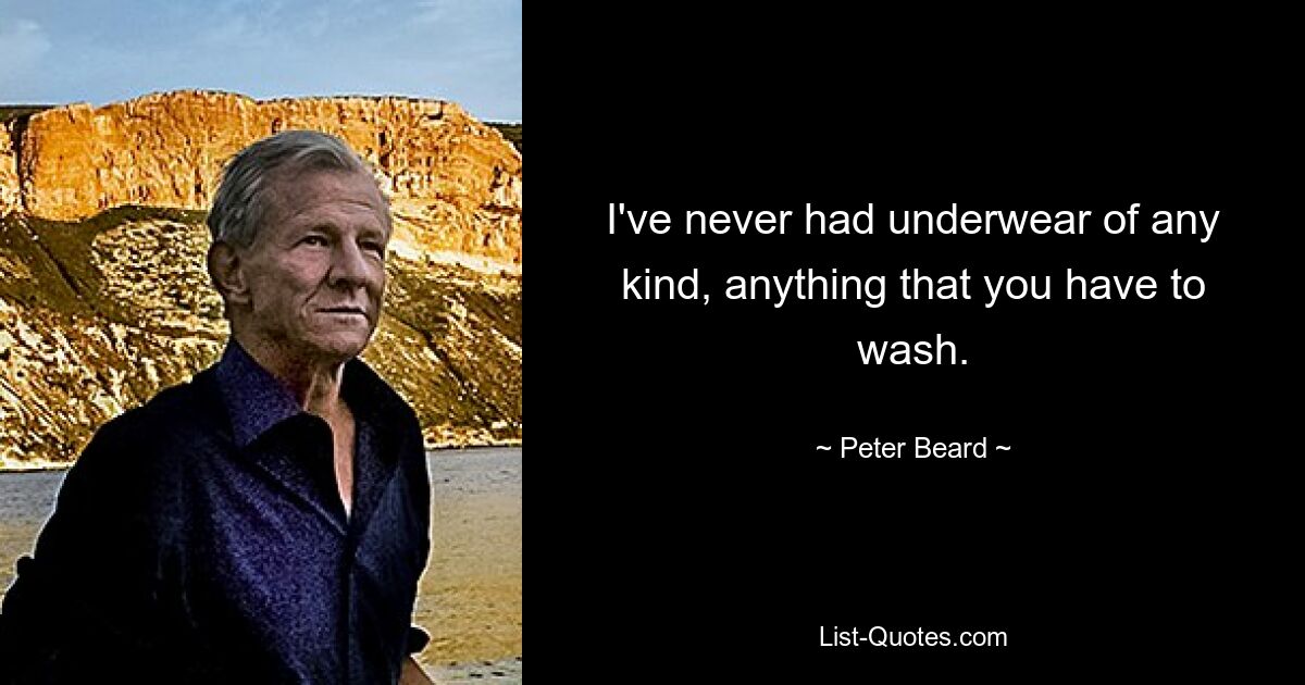 I've never had underwear of any kind, anything that you have to wash. — © Peter Beard