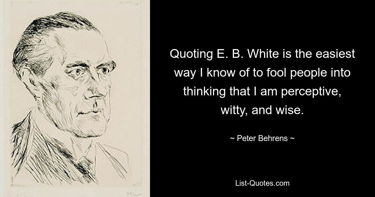 Quoting E. B. White is the easiest way I know of to fool people into thinking that I am perceptive, witty, and wise. — © Peter Behrens