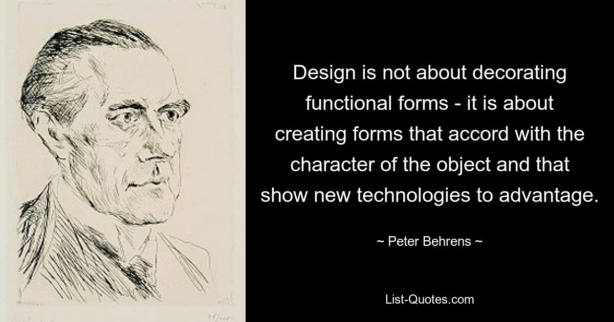 Design is not about decorating functional forms - it is about creating forms that accord with the character of the object and that show new technologies to advantage. — © Peter Behrens