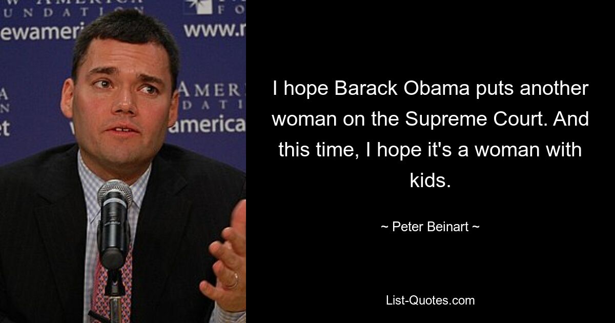 I hope Barack Obama puts another woman on the Supreme Court. And this time, I hope it's a woman with kids. — © Peter Beinart