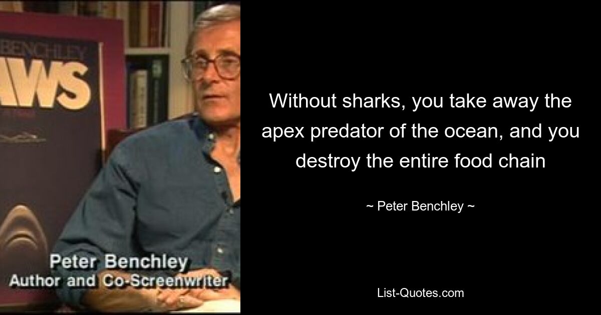 Without sharks, you take away the apex predator of the ocean, and you destroy the entire food chain — © Peter Benchley