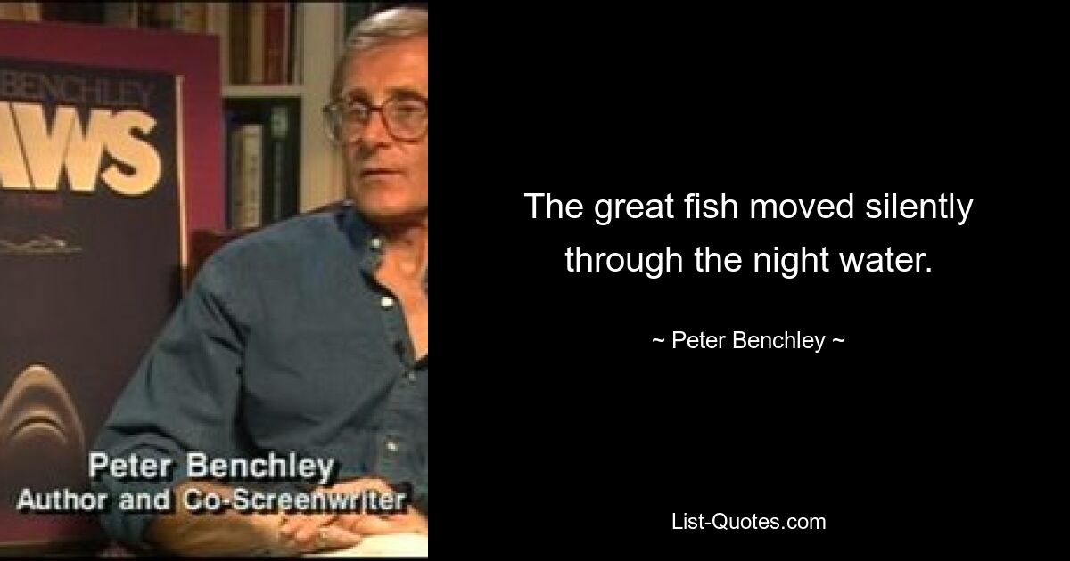 The great fish moved silently through the night water. — © Peter Benchley