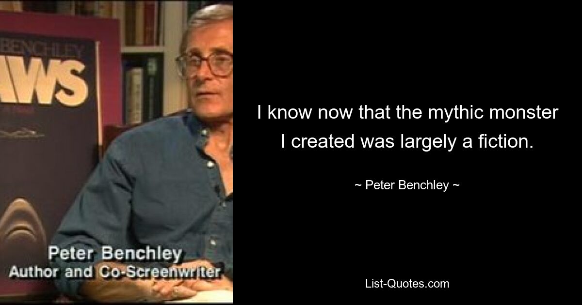 I know now that the mythic monster I created was largely a fiction. — © Peter Benchley