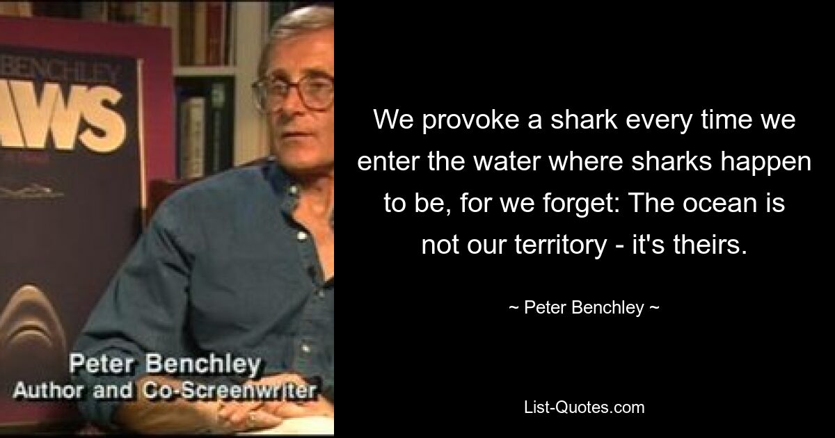 We provoke a shark every time we enter the water where sharks happen to be, for we forget: The ocean is not our territory - it's theirs. — © Peter Benchley