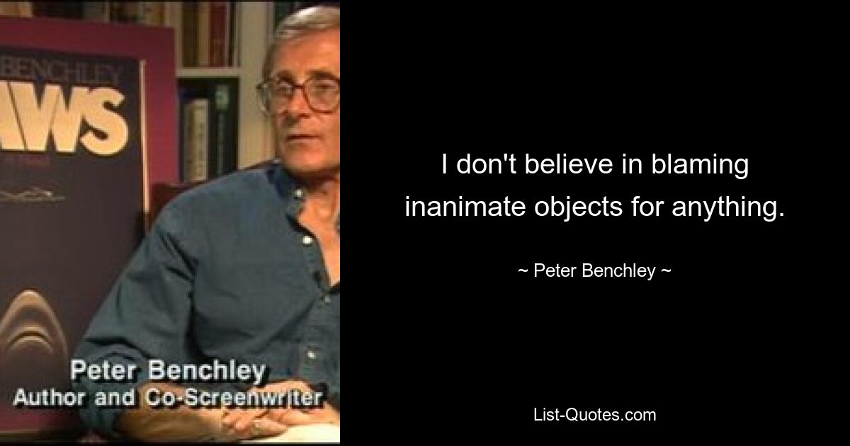 I don't believe in blaming inanimate objects for anything. — © Peter Benchley