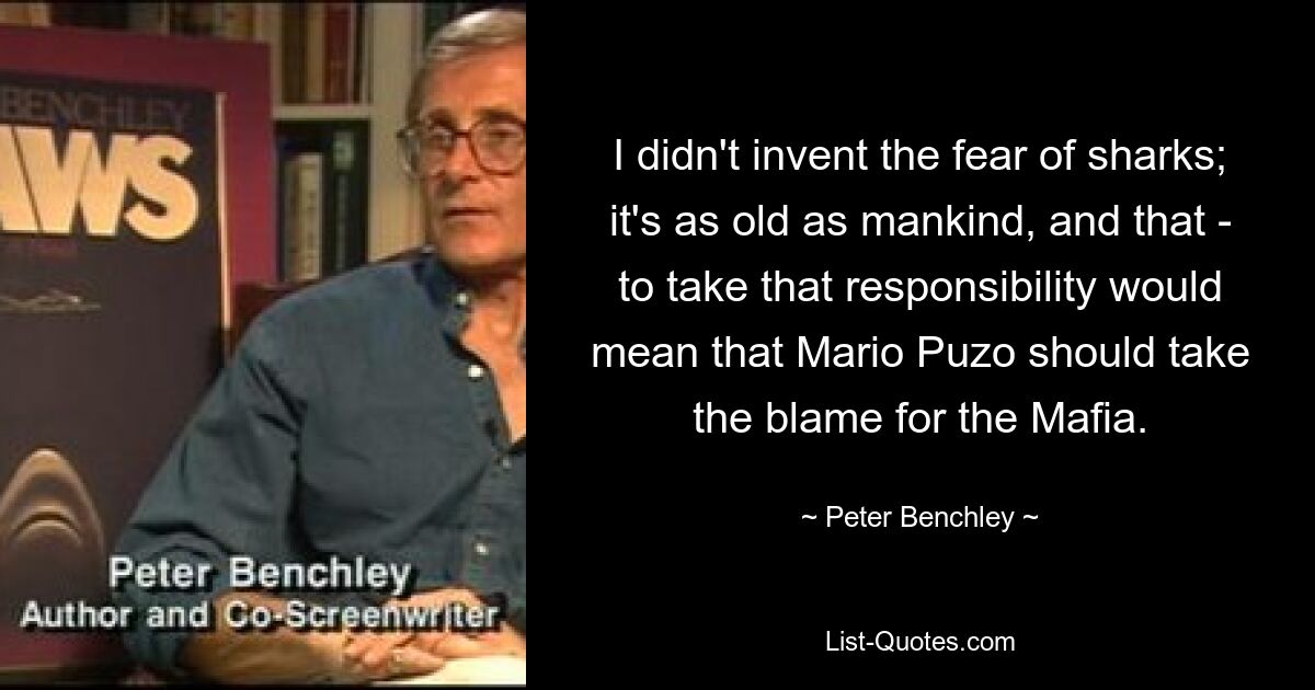 I didn't invent the fear of sharks; it's as old as mankind, and that - to take that responsibility would mean that Mario Puzo should take the blame for the Mafia. — © Peter Benchley