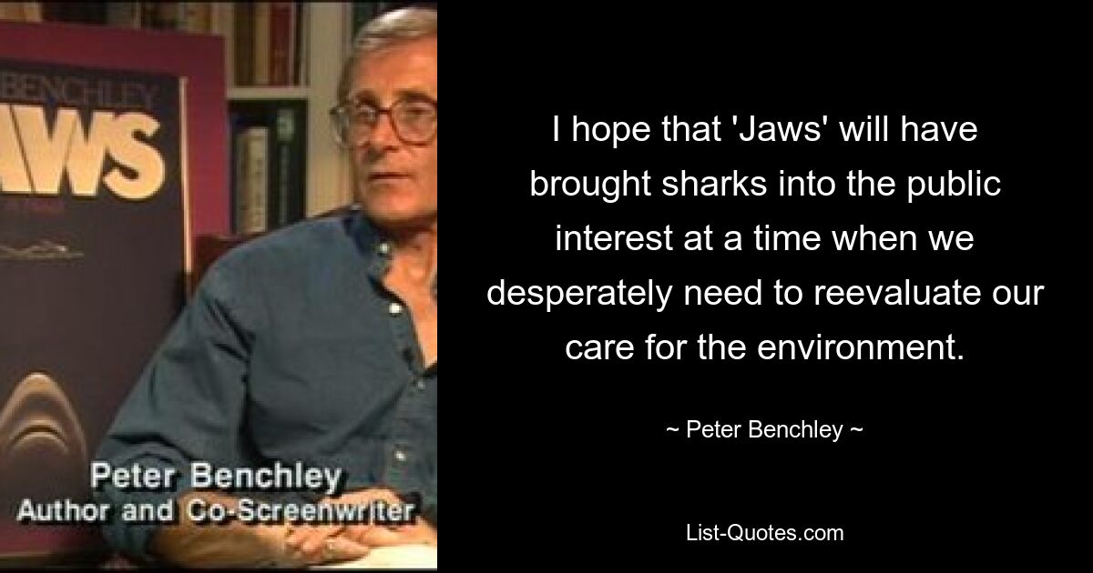 I hope that 'Jaws' will have brought sharks into the public interest at a time when we desperately need to reevaluate our care for the environment. — © Peter Benchley