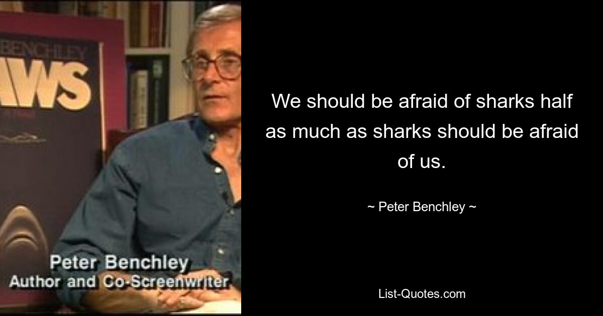 We should be afraid of sharks half as much as sharks should be afraid of us. — © Peter Benchley